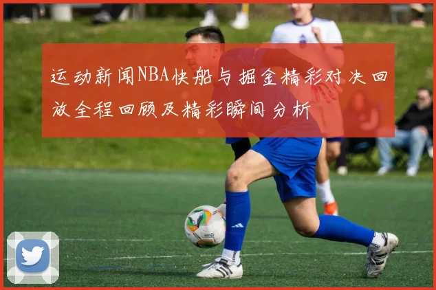运动新闻NBA快船与掘金精彩对决回放全程回顾及精彩瞬间分析
