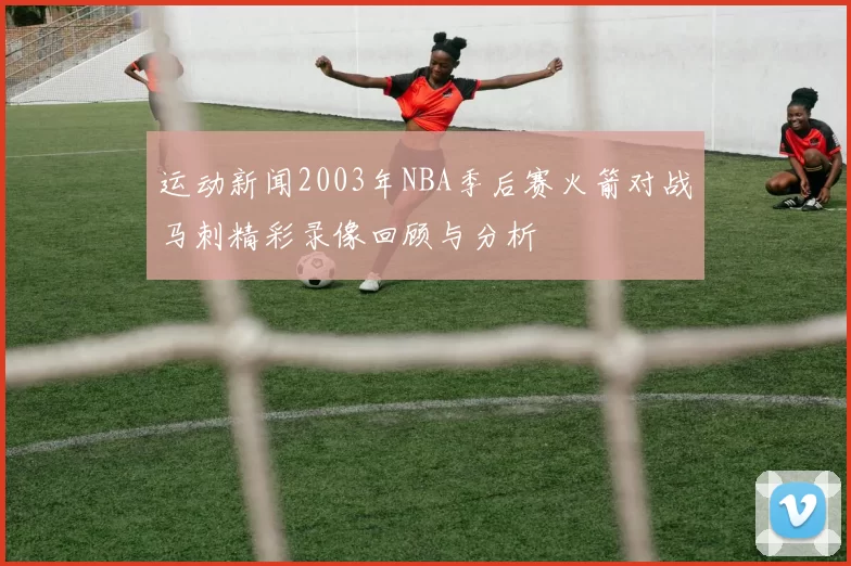 运动新闻2003年NBA季后赛火箭对战马刺精彩录像回顾与分析