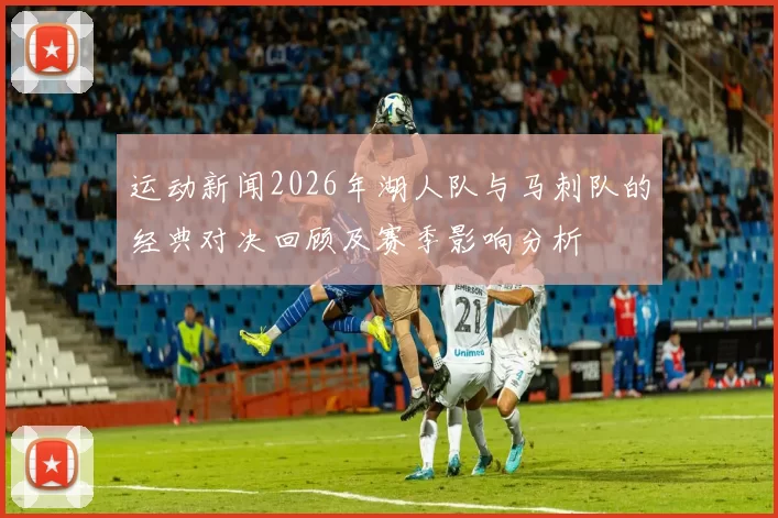 运动新闻2026年湖人队与马刺队的经典对决回顾及赛季影响分析