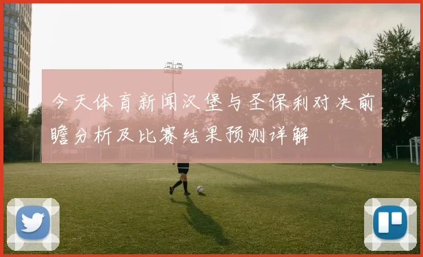 今天体育新闻汉堡与圣保利对决前瞻分析及比赛结果预测详解