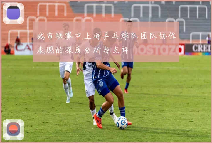 城市联赛中上海乒乓球队团队协作表现的深度分析与点评