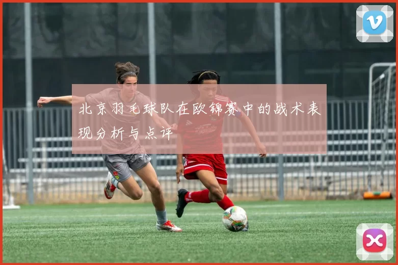 北京羽毛球队在欧锦赛中的战术表现分析与点评