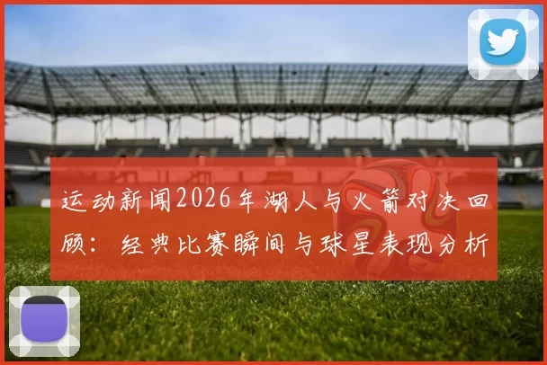 运动新闻2026年湖人与火箭对决回顾：经典比赛瞬间与球星表现分析