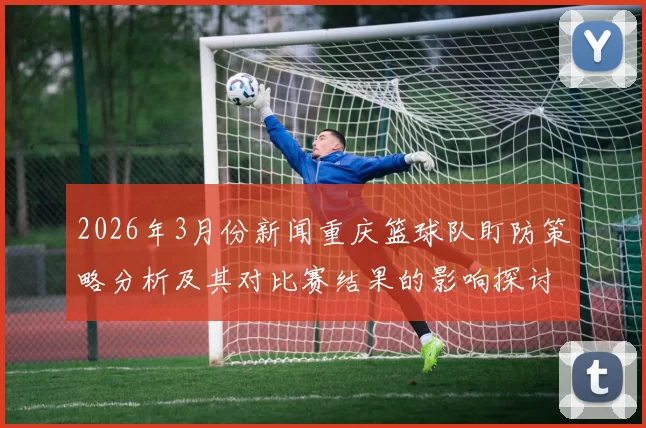 2026年3月份新闻重庆篮球队盯防策略分析及其对比赛结果的影响探讨