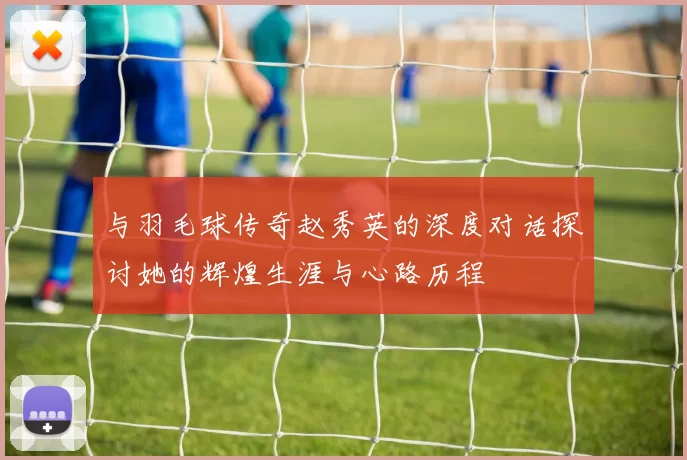 与羽毛球传奇赵秀英的深度对话探讨她的辉煌生涯与心路历程